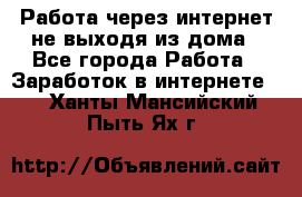 Работа через интернет не выходя из дома - Все города Работа » Заработок в интернете   . Ханты-Мансийский,Пыть-Ях г.